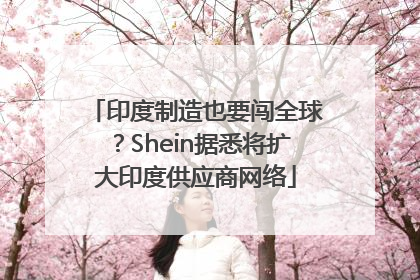印度制造也要闯全球？Shein据悉将扩大印度供应商网络