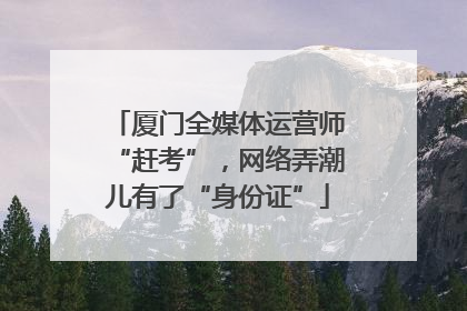 厦门全媒体运营师“赶考”，网络弄潮儿有了“身份证”