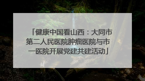 健康中国看山西：大同市第二人民医院肿瘤医院与市一医院开展党建共建活动