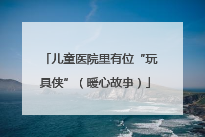 儿童医院里有位“玩具侠”（暖心故事）