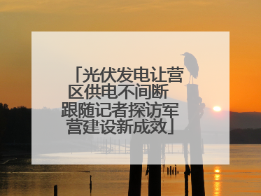 光伏发电让营区供电不间断 跟随记者探访军营建设新成效