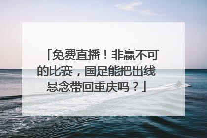 免费直播！非赢不可的比赛，国足能把出线悬念带回重庆吗？