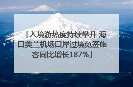 入境游热度持续攀升 海口美兰机场口岸过境免签旅客同比增长187%