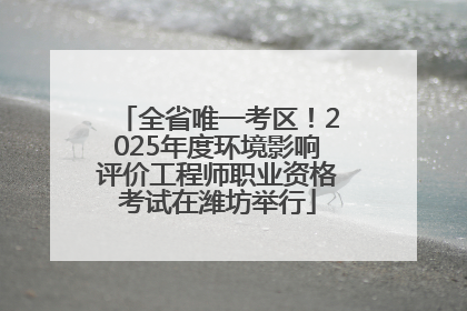 全省唯一考区！2025年度环境影响评价工程师职业资格考试在潍坊举行