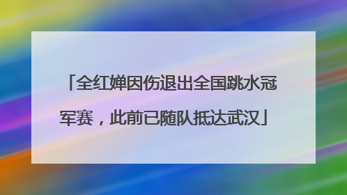 全红婵因伤退出全国跳水冠军赛，此前已随队抵达武汉