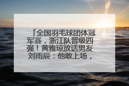 全国羽毛球团体冠军赛，浙江队晋级四强！黄雅琼放话男友刘雨辰：他敢上场，我一个劲遛他