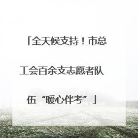 全天候支持！市总工会百余支志愿者队伍“暖心伴考”