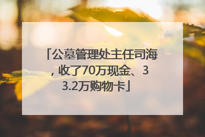 公墓管理处主任司海，收了70万现金、33.2万购物卡