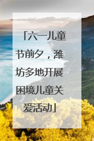 六一儿童节前夕，潍坊多地开展困境儿童关爱活动