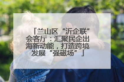 兰山区“沂企联”会客厅：汇聚民企出海新动能，打造跨境发展“强磁场”