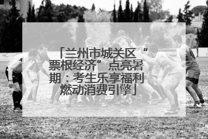 兰州市城关区“票根经济”点亮暑期：考生乐享福利 燃动消费引擎
