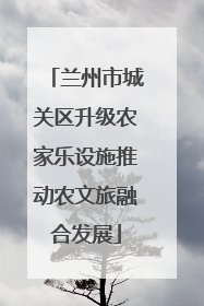 兰州市城关区升级农家乐设施推动农文旅融合发展
