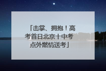 击掌、拥抱！高考首日北京十中考点外燃情送考