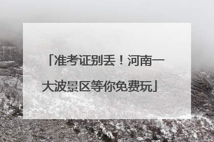 准考证别丢！河南一大波景区等你免费玩