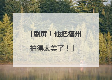 刷屏！他把福州拍得太美了！