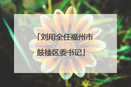 刘用全任福州市鼓楼区委书记