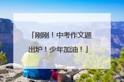 刚刚！中考作文题出炉！少年加油！