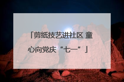 剪纸技艺进社区 童心向党庆“七一”