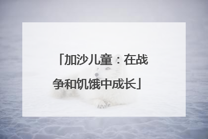 加沙儿童：在战争和饥饿中成长