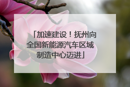 加速建设！抚州向全国新能源汽车区域制造中心迈进