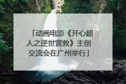 动画电影《开心超人之逆世营救》主创交流会在广州举行