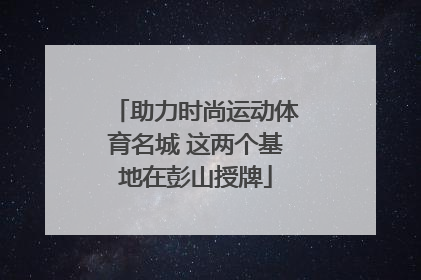 助力时尚运动体育名城 这两个基地在彭山授牌