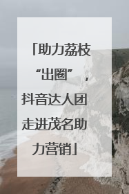 助力荔枝“出圈”，抖音达人团走进茂名助力营销