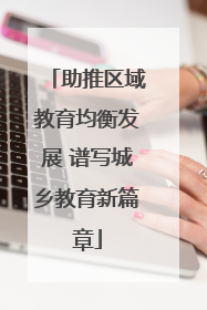 助推区域教育均衡发展 谱写城乡教育新篇章