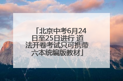 北京中考6月24日至25日进行 道法开卷考试只可携带六本统编版教材