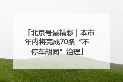 北京号最精彩｜本市年内将完成70条“不停车胡同”治理