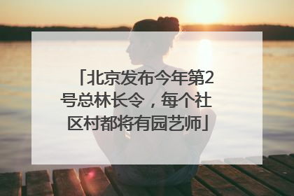 北京发布今年第2号总林长令，每个社区村都将有园艺师