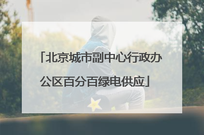 北京城市副中心行政办公区百分百绿电供应