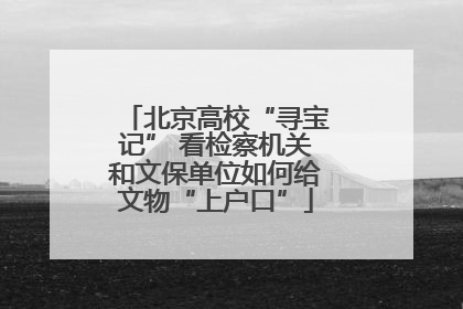 北京高校“寻宝记” 看检察机关和文保单位如何给文物“上户口”