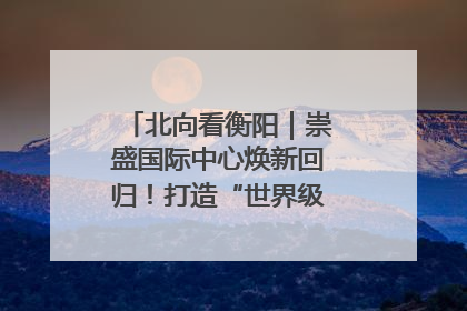 北向看衡阳｜崇盛国际中心焕新回归！打造“世界级美食主题公园”