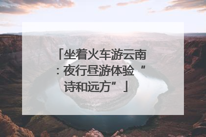 坐着火车游云南：夜行昼游体验“诗和远方”