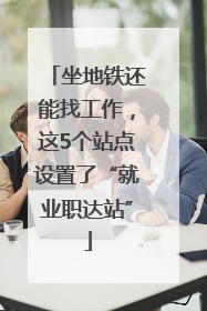 坐地铁还能找工作，这5个站点设置了“就业职达站”