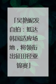 吴艳妮发自拍：抵达韩国适应场地，将领衔出征田径亚锦赛