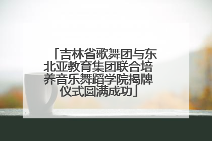 吉林省歌舞团与东北亚教育集团联合培养音乐舞蹈学院揭牌仪式圆满成功