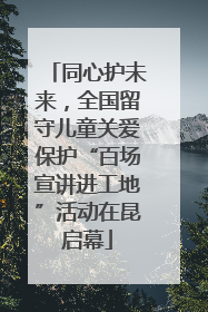 同心护未来，全国留守儿童关爱保护“百场宣讲进工地”活动在昆启幕