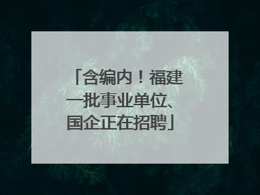 含编内！福建一批事业单位、国企正在招聘