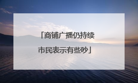 商铺广播仍持续 市民表示有些吵
