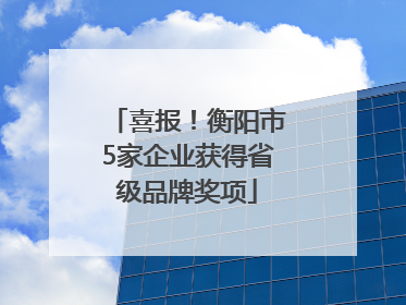 喜报！衡阳市5家企业获得省级品牌奖项