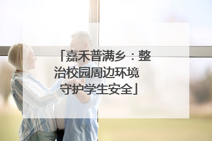 嘉禾普满乡：整治校园周边环境 守护学生安全