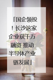 国企领投！长沙这家企业获千万融资 推动半导体产业链发展