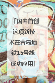 国内首创 这项新技术在青岛地铁15号线成功应用