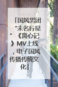 国风男团“未名行星”《离心记》MV上线，电子国风传播传统文化
