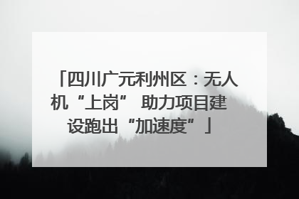 四川广元利州区：无人机“上岗” 助力项目建设跑出“加速度”