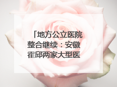 地方公立医院整合继续：安徽霍邱两家大型医院拟二合一