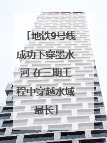 地铁9号线成功下穿墨水河 在三期工程中穿越水域最长