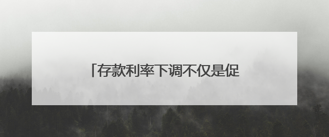 存款利率下调不仅是促“存款搬家”，更是呼应资本市场“顶层设计”